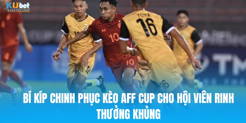 Bí kíp chinh phục kèo AFF Cup cho hội viên rinh thưởng khủng
