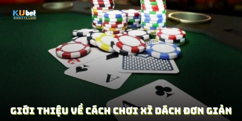 Giới thiệu về cách chơi xì dách đơn giản, dễ tiếp cận và cực kỳ kịch tính