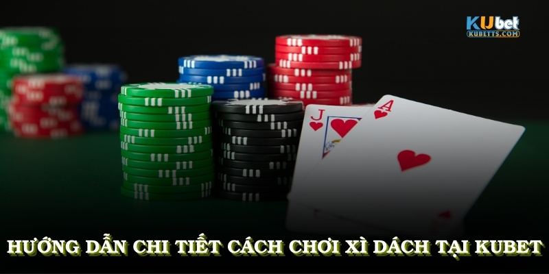Hướng dẫn chi tiết cách chơi xì dách, giúp bạn tự tin nhập cuộc