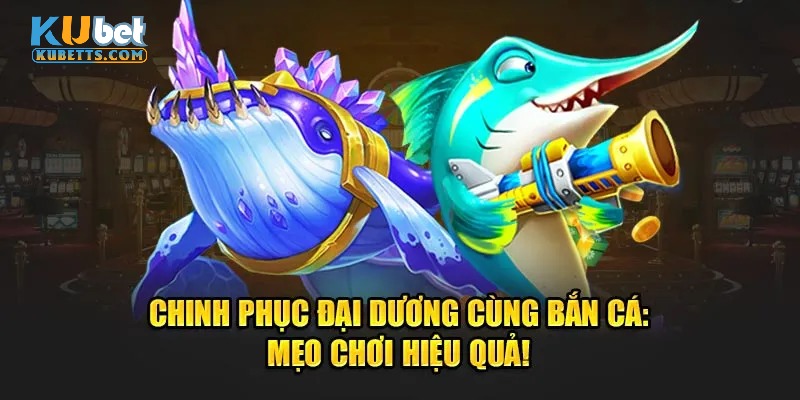 Các mẹo hay khi chơi bắn cá đại dương thắng đậm bạn nên biết